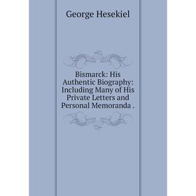 

Книга Bismarck: His Authentic Biography: Including Many of His Private Letters and Personal Memoranda.