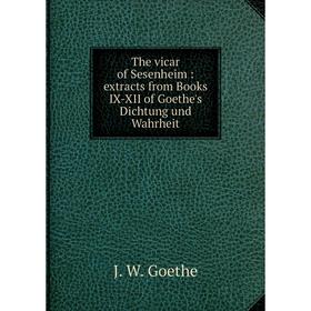 

Книга The vicar of Sesenheim: extracts from Books IX-XII of Goethe's Dichtung und Wahrheit