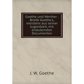 

Книга Goethe und Werther: Briefe Goethe's, meistens aus seiner Jugendzeit, mit erläuternden Documenten