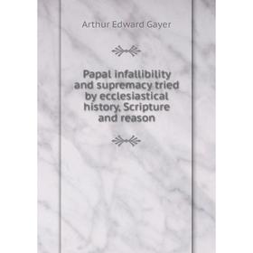 

Книга Papal infallibility and supremacy tried by ecclesiastical history, Scripture and reason