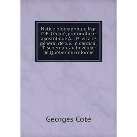 

Книга Notice biographique Mgr C-E Légaré, protonotaire apostolique AJ P, vicaire général de SE le cardinal Taschereau, archevêque de Québec microform