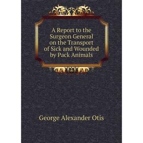 

Книга A Report to the Surgeon General on the Transport of Sick and Wounded by Pack Animals