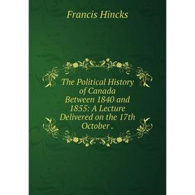 

Книга The Political History of Canada Between 1840 and 1855: A Lecture Delivered on the 17th October.