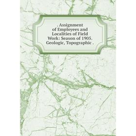 

Книга . Assignment of Employees and Localities of Field Work: Season of 1905. Geologic, Topographic.