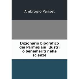 

Книга Dizionario biografico dei Parmigiani illustri o benemeriti nelle scienze