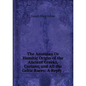 

Книга The Amonian Or Hamitic Origin of the Ancient Greeks, Cretans, and All the Celtic Races: A Reply.