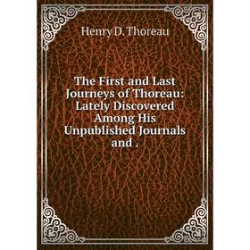 

Книга The First and Last Journeys of Thoreau: Lately Discovered Among His Unpublished Journals and.