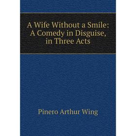 

Книга A Wife Without a Smile: A Comedy in Disguise, in Three Acts