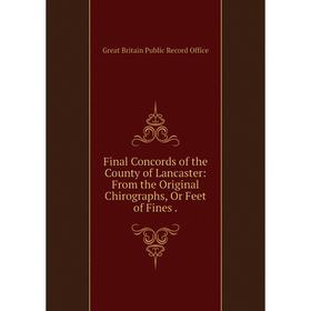 

Книга Final Concords of the County of Lancaster: From the Original Chirographs, Or Feet of Fines.