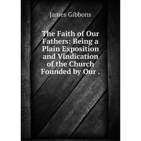 

Книга The Faith of Our Fathers: Being a Plain Exposition and Vindication of the Church Founded by Our.