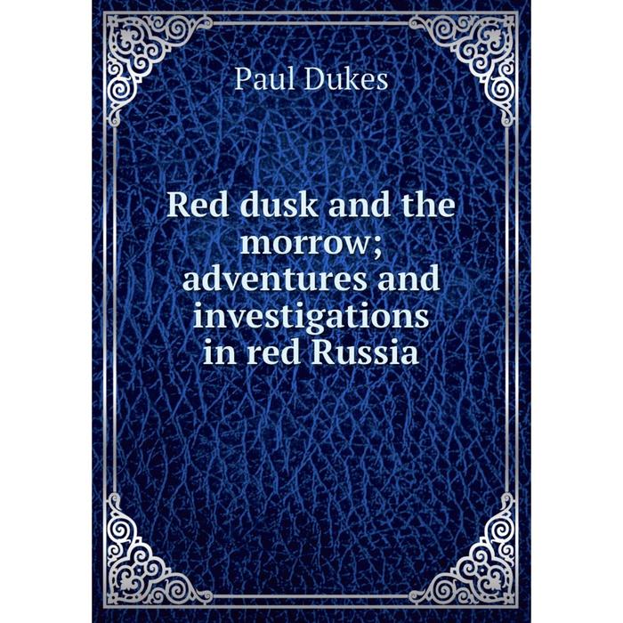 Книга Red dusk and the morrow; adventures and investigations in red Russia