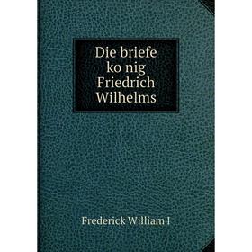 

Книга Die briefe könig Friedrich Wilhelms