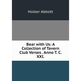 

Книга Bear with Us: A Collection of Tavern Club Verses. Anno T. C. XXI.