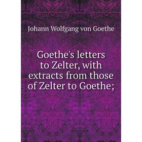 

Книга Goethe's letters to Zelter, with extracts from those of Zelter to Goethe;