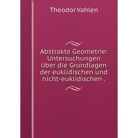 

Книга Abstrakte Geometrie: Untersuchungen über die Grundlagen der euklidischen und nicht-euklidischen.