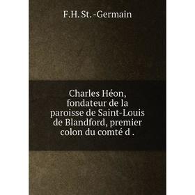 

Книга Charles Héon, fondateur de la paroisse de Saint-Louis de Blandford, premier colon du comté d.