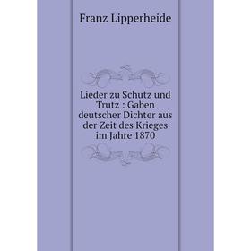 

Книга Lieder zu Schutz und Trutz: Gaben deutscher Dichter aus der Zeit des Krieges im Jahre 1870