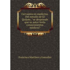 

Книга Cervantes en medicina. Del estudio de El Quijote, ̂se desprende que su autor tenía conocimientos médicos