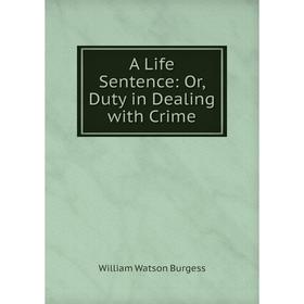 

Книга A Life Sentence: Or, Duty in Dealing with Crime