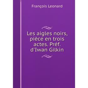 

Книга Les aigles noirs, pièce en trois actes Préf d'Iwan Gilkin