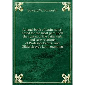 

Книга A hand-book of Latin notes, based for the most part upon the syntax of the Latin verb and case relations of Professor Peters. and Gildersleeve's