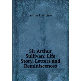 

Книга Sir Arthur Sullivan: Life Story, Letters and Reminiscences