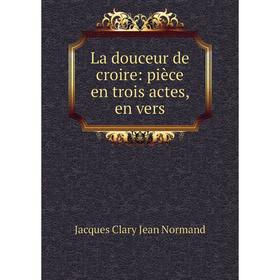 

Книга La douceur de croire: pièce en trois actes, en vers