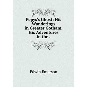 

Книга Pepys's Ghost: His Wanderings in Greater Gotham, His Adventures in the.