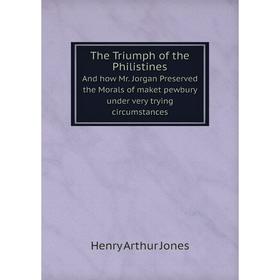

Книга The Triumph of the Philistines And how Mr. Jorgan Preserved the Morals of maket pewbury under very trying circumstances