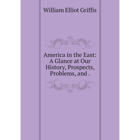 

Книга America in the East: A Glance at Our History, Prospects, Problems, and.