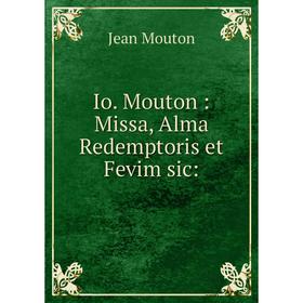 

Книга Io. Mouton: Missa, Alma Redemptoris et Fevim sic: