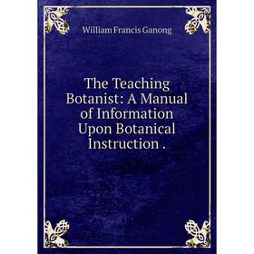 

Книга The Teaching Botanist: A Manual of Information Upon Botanical Instruction.