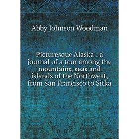 

Книга Picturesque Alaska: a journal of a tour among the mountains, seas and islands of the Northwest, from San Francisco to Sitka