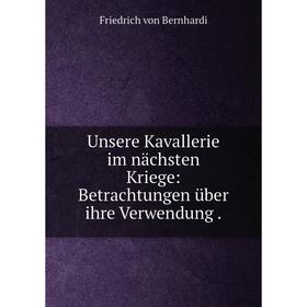 

Книга Unsere Kavallerie im nächsten Kriege: Betrachtungen über ihre Verwendung.