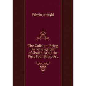 

Книга The Gulistan: Being the Rose-garden of Shaikh Sà'di; the First Four Babs, Or.