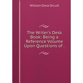 

Книга The Writer's Desk Book: Being a Reference Volume Upon Questions