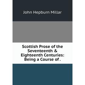 

Книга Scottish Prose of the Seventeenth & Eighteenth Centuries: Being a Course
