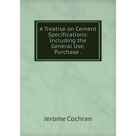 

Книга A Treatise on Cement Specifications: Including the General Use, Purchase