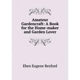 

Книга Amateur Gardencraft: A Book for the Home-maker and Garden Lover