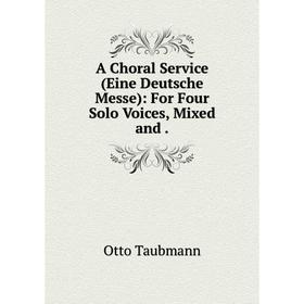 

Книга A Choral Service (Eine Deutsche Messe): For Four Solo Voices, Mixed