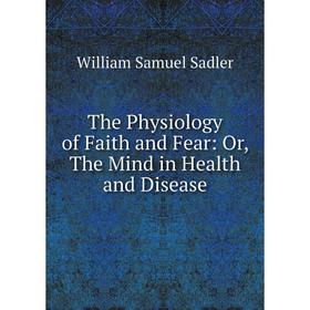 

Книга The Physiology of Faith and Fear: Or, The Mind in Health and Disease