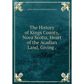 

Книга The History of Kings County, Nova Scotia, Heart of the Acadian Land, Giving
