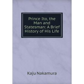 

Книга Prince Ito, the Man and Statesman: A Brief History of His Life