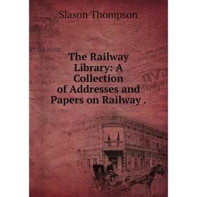 

Книга The Railway Library: A Collection of Addresses and Papers on Railway