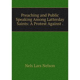 

Книга Preaching and Public Speaking Among Latterday Saints: A Protest Against