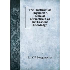 

Книга The Practical Gas Engineer: A Manual of Practical Gas and Gasoline Knowledge