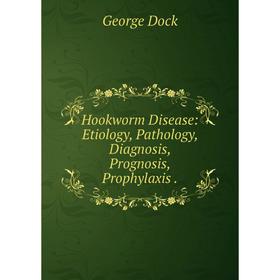 

Книга Hookworm Disease: Etiology, Pathology, Diagnosis, Prognosis, Prophylaxis