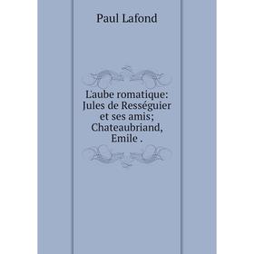 

Книга L'aube romatique: Jules de Rességuier et ses amis; Chateaubriand, Emile