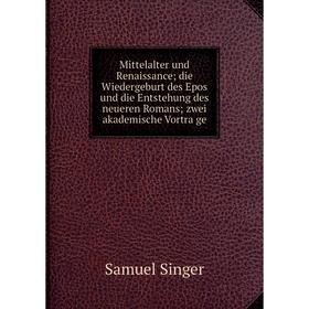 

Книга Mittelalter und Renaissance; die Wiedergeburt des Epos und die Entstehung des neueren Romans; zwei akademische Vorträge