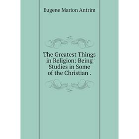 

Книга The Greatest Things in Religion: Being Studies in Some of the Christian